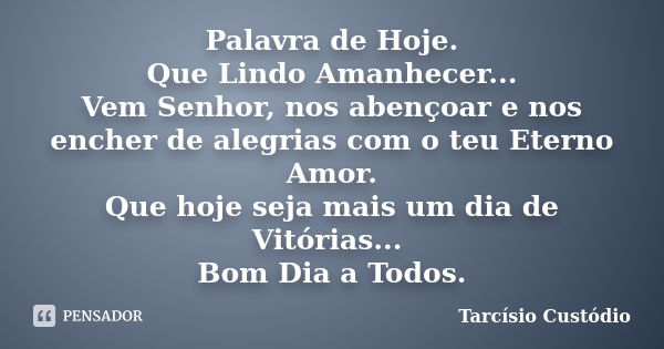 Palavra de Hoje. Que Lindo Amanhecer... Vem Senhor, nos abençoar e nos encher de alegrias com o teu Eterno Amor. Que hoje seja mais um dia de Vitórias... Bom Di... Frase de Tarcísio Custódio.