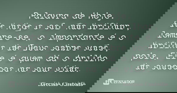 Palavra de Hoje. Se hoje o sol não brilhar, lembre-se, o importante é o brilho de Deus sobre você, pois, Ele é quem dá o brilho do sucesso na sua vida.... Frase de Tarcísio Custódio.