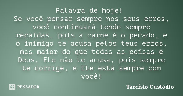 Palavra de hoje! Se você pensar sempre nos seus erros, você continuará tendo sempre recaídas, pois a carne é o pecado, e o inimigo te acusa pelos teus erros, ma... Frase de Tarcísio Custódio.