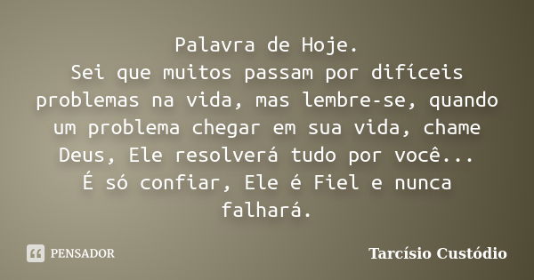 Palavra de Hoje. Sei que muitos passam por difíceis problemas na vida, mas lembre-se, quando um problema chegar em sua vida, chame Deus, Ele resolverá tudo por ... Frase de Tarcísio Custódio.