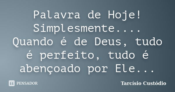 Palavra de Hoje! Simplesmente.... Quando é de Deus, tudo é perfeito, tudo é abençoado por Ele...... Frase de Tarcísio Custódio.