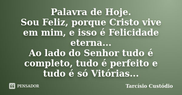 Palavra de Hoje. Sou Feliz, porque Cristo vive em mim, e isso é Felicidade eterna... Ao lado do Senhor tudo é completo, tudo é perfeito e tudo é só Vitórias...... Frase de Tarcísio Custódio.