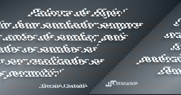 Palavra de Hoje! Um bom sonhador sempre ora antes de sonhar, pois todos os sonhos só poderão ser realizados se Deus permitir!... Frase de Tarcísio Custódio.