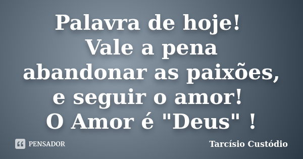 Palavra de hoje! Vale a pena abandonar as paixões, e seguir o amor! O Amor é "Deus" !... Frase de Tarcísio Custódio.