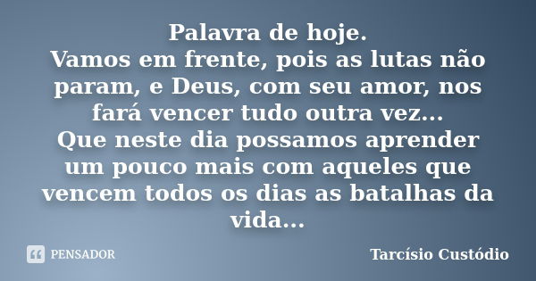 Palavra de hoje. Vamos em frente, pois as lutas não param, e Deus, com seu amor, nos fará vencer tudo outra vez... Que neste dia possamos aprender um pouco mais... Frase de Tarcísio Custódio.