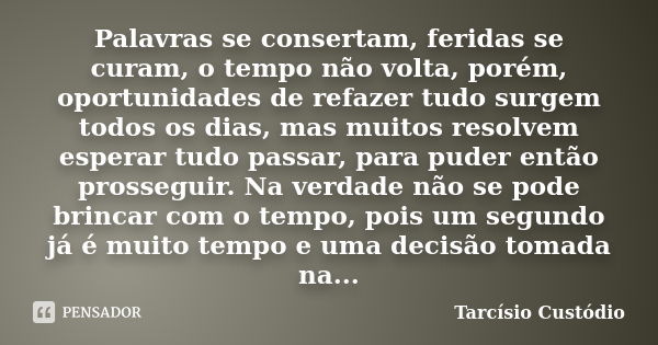 Palavras se consertam, feridas se curam, o tempo não volta, porém, oportunidades de refazer tudo surgem todos os dias, mas muitos resolvem esperar tudo passar, ... Frase de Tarcísio Custódio.