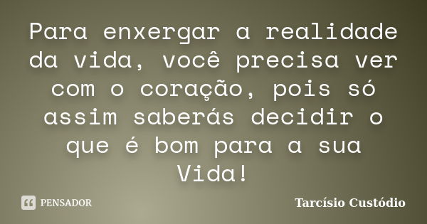 Para enxergar a realidade da vida, você precisa ver com o coração, pois só assim saberás decidir o que é bom para a sua Vida!... Frase de Tarcísio Custódio.