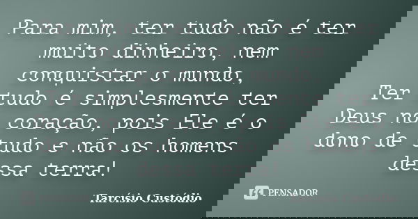 Para mim, ter tudo não é ter muito dinheiro, nem conquistar o mundo, Ter tudo é simplesmente ter Deus no coração, pois Ele é o dono de tudo e não os homens dess... Frase de Tarcísio Custódio.