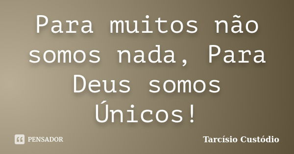 Para muitos não somos nada, Para Deus somos Únicos!... Frase de Tarcísio Custódio.