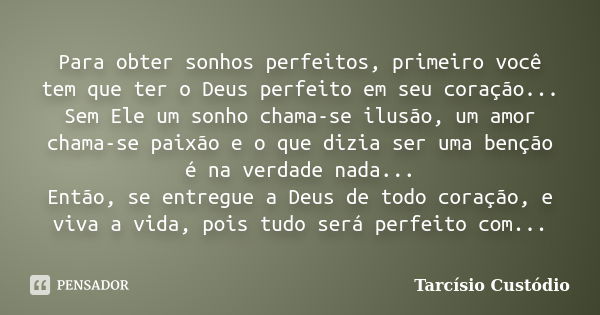 Para obter sonhos perfeitos, primeiro você tem que ter o Deus perfeito em seu coração... Sem Ele um sonho chama-se ilusão, um amor chama-se paixão e o que dizia... Frase de Tarcísio Custódio.