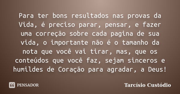 Para ter bons resultados nas provas da Vida, é preciso parar, pensar, e fazer uma correção sobre cada pagina de sua vida, o importante não é o tamanho da nota q... Frase de Tarcísio Custódio.