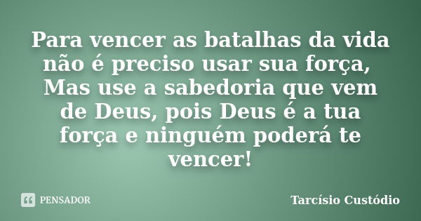 Para vencer as batalhas da vida não é preciso usar sua força, Mas use a sabedoria que vem de Deus, pois Deus é a tua força e ninguém poderá te vencer!... Frase de Tarcísio Custódio.