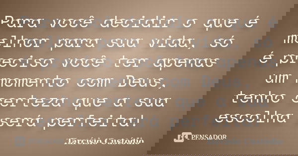 Para você decidir o que é melhor para sua vida, só é preciso você ter apenas um momento com Deus, tenho certeza que a sua escolha será perfeita!... Frase de Tarcísio Custódio.