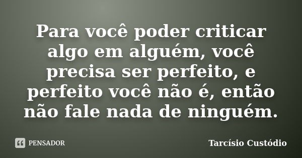 Para você poder criticar algo em alguém, você precisa ser perfeito, e perfeito você não é, então não fale nada de ninguém.... Frase de Tarcísio Custódio.