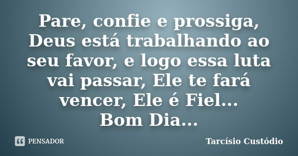 Pare, confie e prossiga, Deus está trabalhando ao seu favor, e logo essa luta vai passar, Ele te fará vencer, Ele é Fiel... Bom Dia...... Frase de Tarcisio Custodio.