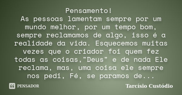 Pensamento! As pessoas lamentam sempre por um mundo melhor, por um tempo bom, sempre reclamamos de algo, isso é a realidade da vida. Esquecemos muitas vezes que... Frase de Tarcísio Custódio.