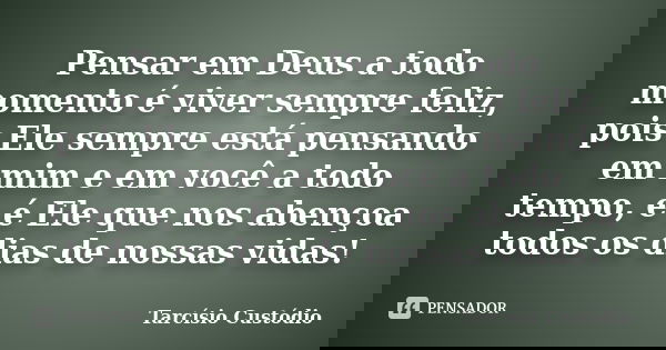 Pensar em Deus a todo momento é viver sempre feliz, pois Ele sempre está pensando em mim e em você a todo tempo, e é Ele que nos abençoa todos os dias de nossas... Frase de Tarcísio Custódio.
