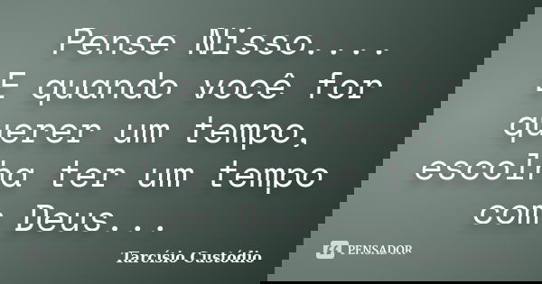 Pense Nisso.... E quando você for querer um tempo, escolha ter um tempo com Deus...... Frase de Tarcísio Custódio.