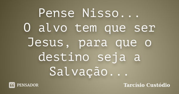 Pense Nisso... O alvo tem que ser Jesus, para que o destino seja a Salvação...... Frase de Tarcísio Custódio.