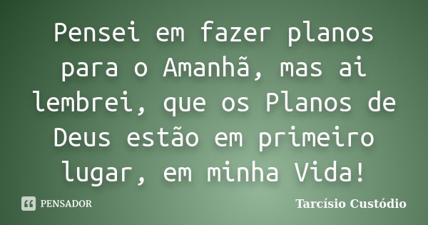 Pensei em fazer planos para o Amanhã, mas ai lembrei, que os Planos de Deus estão em primeiro lugar, em minha Vida!... Frase de Tarcísio Custódio.