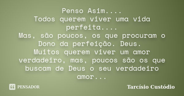 Penso Asim.... Todos querem viver uma vida perfeita.... Mas, são poucos, os que procuram o Dono da perfeição. Deus. Muitos querem viver um amor verdadeiro, mas,... Frase de Tarcísio Custódio.