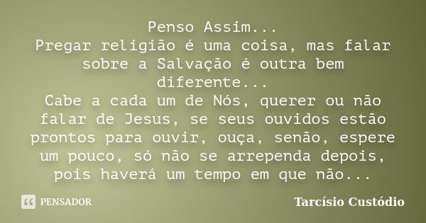 Penso Assim... Pregar religião é uma coisa, mas falar sobre a Salvação é outra bem diferente... Cabe a cada um de Nós, querer ou não falar de Jesus, se seus ouv... Frase de Tarcísio Custódio.