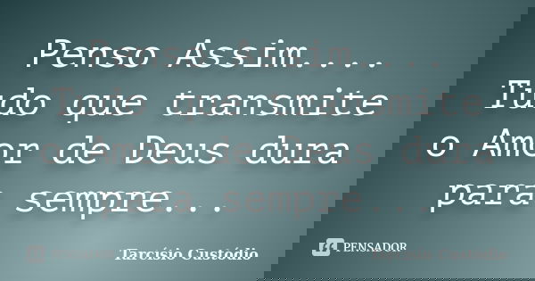 Penso Assim.... Tudo que transmite o Amor de Deus dura para sempre...... Frase de Tarcísio Custódio.