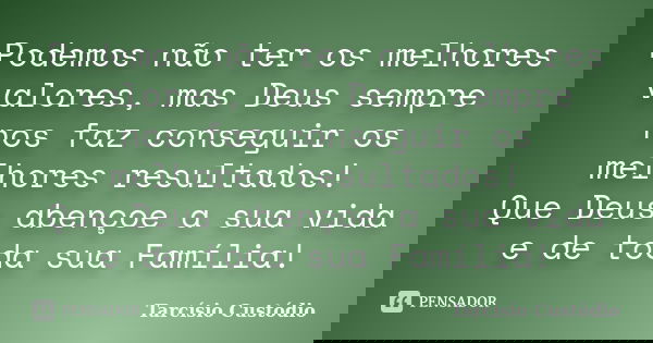 Podemos não ter os melhores valores, mas Deus sempre nos faz conseguir os melhores resultados! Que Deus abençoe a sua vida e de toda sua Família!... Frase de Tarcísio Custódio.