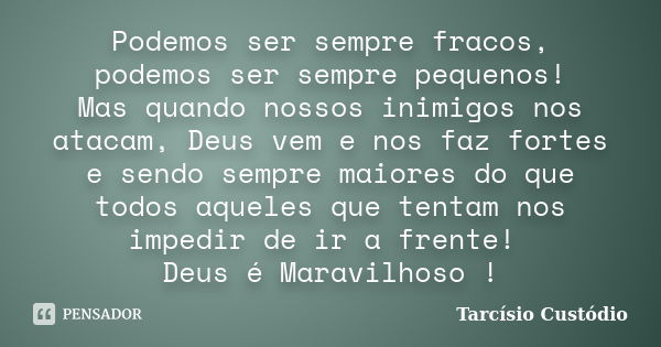 Podemos ser sempre fracos, podemos ser sempre pequenos! Mas quando nossos inimigos nos atacam, Deus vem e nos faz fortes e sendo sempre maiores do que todos aqu... Frase de Tarcísio Custódio.