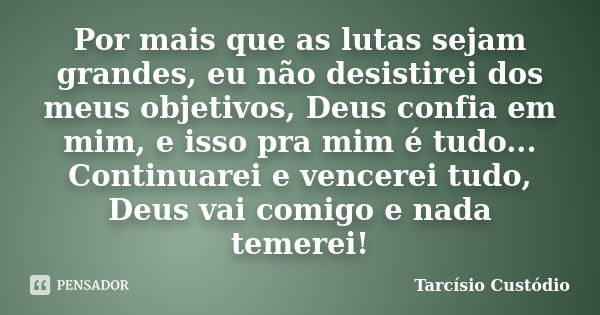 Por mais que as lutas sejam grandes, eu não desistirei dos meus objetivos, Deus confia em mim, e isso pra mim é tudo... Continuarei e vencerei tudo, Deus vai co... Frase de Tarcísio Custódio.