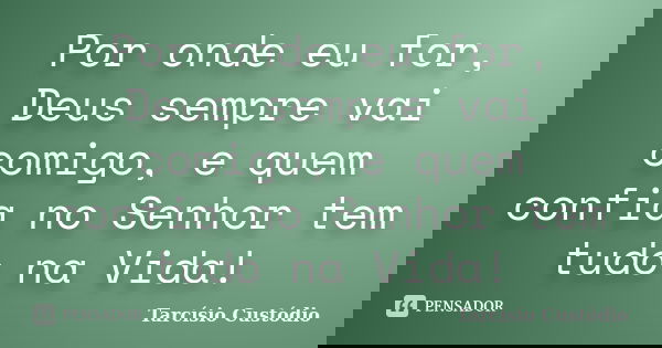 Por onde eu for, Deus sempre vai comigo, e quem confia no Senhor tem tudo na Vida!... Frase de Tarcísio Custódio.