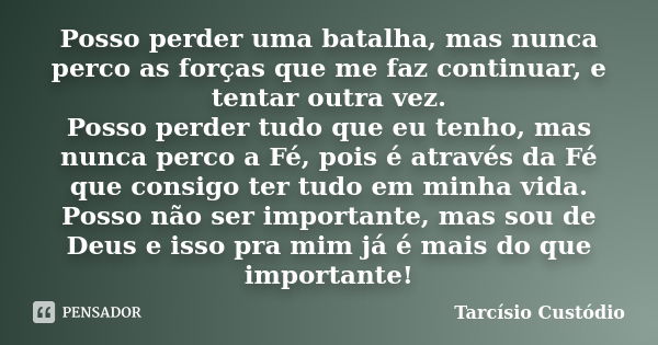 Posso perder uma batalha, mas nunca perco as forças que me faz continuar, e tentar outra vez. Posso perder tudo que eu tenho, mas nunca perco a Fé, pois é atrav... Frase de Tarcísio Custódio.