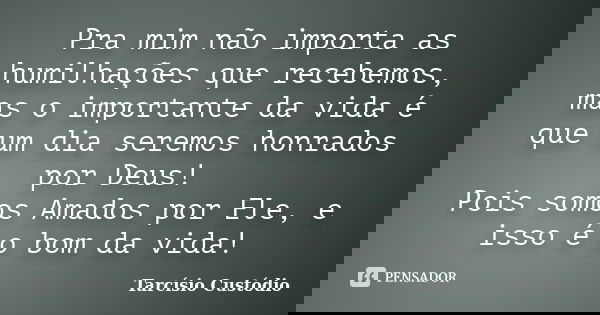Pra mim não importa as humilhações que recebemos, mas o importante da vida é que um dia seremos honrados por Deus! Pois somos Amados por Ele, e isso é o bom da ... Frase de Tarcísio Custódio.
