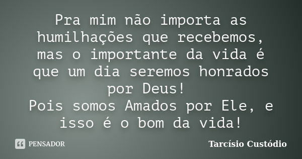 Pra mim não importa as humilhações que recebemos, mas o importante da vida é que um dia seremos honrados por Deus! Pois somos Amados por Ele, e isso é o bom da ... Frase de Tarcísio Custódio.