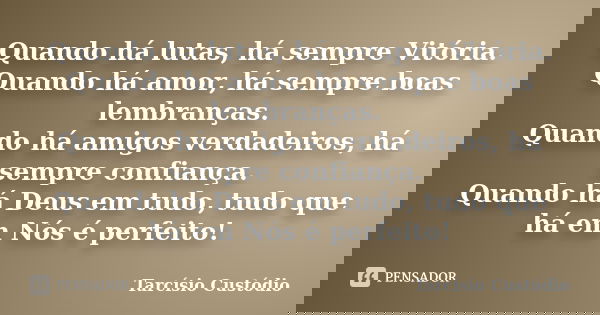 Quando há lutas, há sempre Vitória. Quando há amor, há sempre boas lembranças. Quando há amigos verdadeiros, há sempre confiança. Quando há Deus em tudo, tudo q... Frase de Tarcísio Custódio.