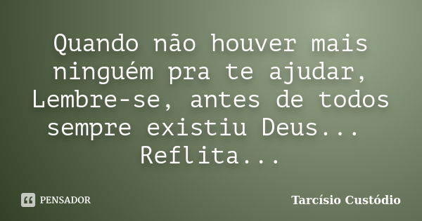 Quando não houver mais ninguém pra te ajudar, Lembre-se, antes de todos sempre existiu Deus... Reflita...... Frase de Tarcísio Custódio.