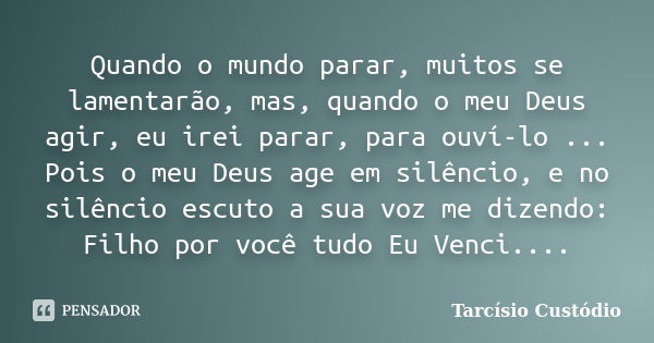 Quando o mundo parar, muitos se lamentarão, mas, quando o meu Deus agir, eu irei parar, para ouví-lo ... Pois o meu Deus age em silêncio, e no silêncio escuto a... Frase de Tarcísio Custódio.