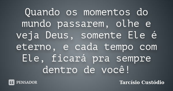 Quando os momentos do mundo passarem, olhe e veja Deus, somente Ele é eterno, e cada tempo com Ele, ficará pra sempre dentro de você!... Frase de Tarcísio Custódio.