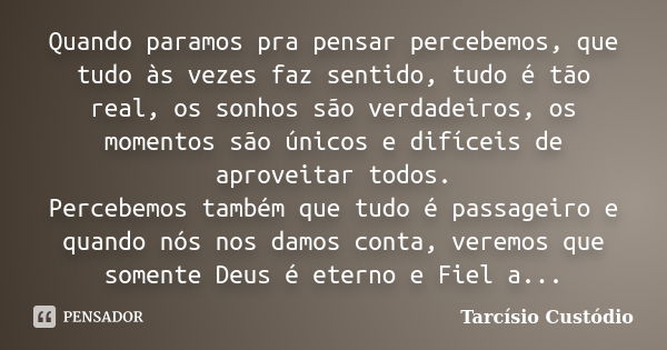 Quando paramos pra pensar percebemos, que tudo às vezes faz sentido, tudo é tão real, os sonhos são verdadeiros, os momentos são únicos e difíceis de aproveitar... Frase de Tarcísio Custódio.