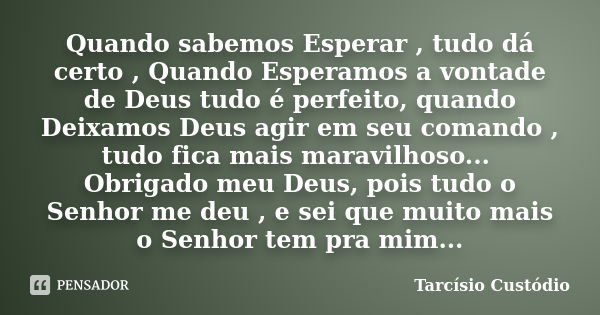 Quando sabemos Esperar , tudo dá certo , Quando Esperamos a vontade de Deus tudo é perfeito, quando Deixamos Deus agir em seu comando , tudo fica mais maravilho... Frase de Tarcísio Custódio.