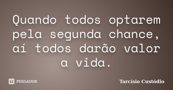 Quando todos optarem pela segunda chance, aí todos darão valor a vida.... Frase de Tarcísio Custódio.