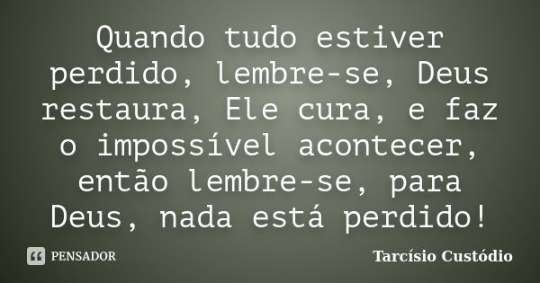 Quando tudo estiver perdido, lembre-se, Deus restaura, Ele cura, e faz o impossível acontecer, então lembre-se, para Deus, nada está perdido!... Frase de Tarcísio Custódio.