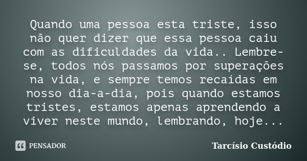 Quando uma pessoa esta triste, isso não quer dizer que essa pessoa caiu com as dificuldades da vida.. Lembre-se, todos nós passamos por superações na vida, e se... Frase de Tarcísio Custódio.