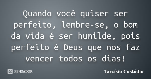 Quando você quiser ser perfeito, lembre-se, o bom da vida é ser humilde, pois perfeito é Deus que nos faz vencer todos os dias!... Frase de Tarcísio Custódio.