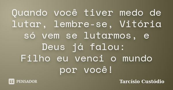 Quando você tiver medo de lutar, lembre-se, Vitória só vem se lutarmos, e Deus já falou: Filho eu venci o mundo por você!... Frase de Tarcísio Custódio.