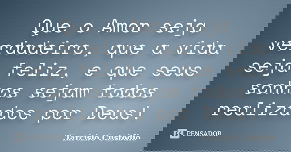 Que o Amor seja verdadeiro, que a vida seja feliz, e que seus sonhos sejam todos realizados por Deus!... Frase de Tarcísio Custódio.