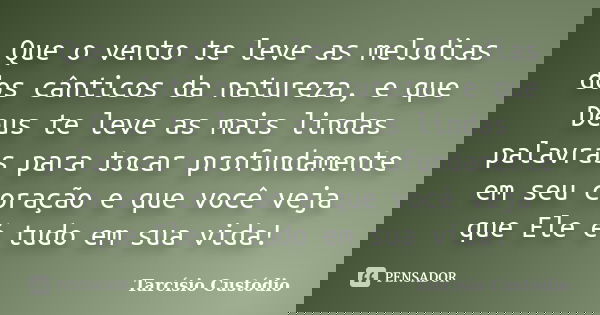 Que o vento te leve as melodias dos cânticos da natureza, e que Deus te leve as mais lindas palavras para tocar profundamente em seu coração e que você veja que... Frase de Tarcísio Custódio.