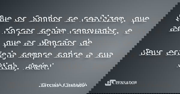 Que os Sonhos se realizem, que as forças sejam renovadas, e que as Bençãos de Deus esteja sempre sobre a sua Vida, Amém!... Frase de Tarcísio Custódio.