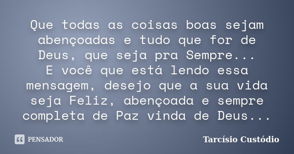 Que todas as coisas boas sejam abençoadas e tudo que for de Deus, que seja pra Sempre... E você que está lendo essa mensagem, desejo que a sua vida seja Feliz, ... Frase de Tarcísio Custódio.