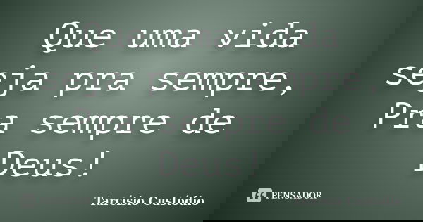 Que uma vida seja pra sempre, Pra sempre de Deus!... Frase de Tarcísio Custódio.